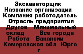 Экскаваторщик › Название организации ­ Компания-работодатель › Отрасль предприятия ­ Другое › Минимальный оклад ­ 1 - Все города Работа » Вакансии   . Кемеровская обл.,Юрга г.